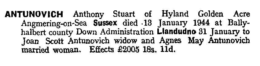 Text reads: Antunovich Anthony Stuart of Hyland Golden Acre Angmering on Sea Sussex died 13 January 1944 at Ballyhalbert County Down Administration Llandudno 31 January to Joan Scott Antunovich widow and Agnes May Antunovich married woman. Effects £2005 18s 11d.