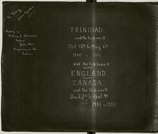 Trinidad and the trip over! October 13th to May 6th 1940 to 1941 and the trip home!! England. Canada. and the trip over Dec 22nd to April 9th 1941 to 1942. Property of Anthony S Antunovich 'Mylands' Golden Acre Angmering on Sea Sussex.